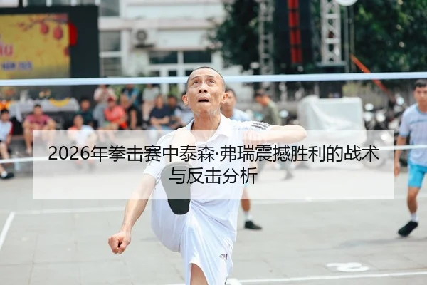 2026年拳击赛中泰森·弗瑞震撼胜利的战术与反击分析