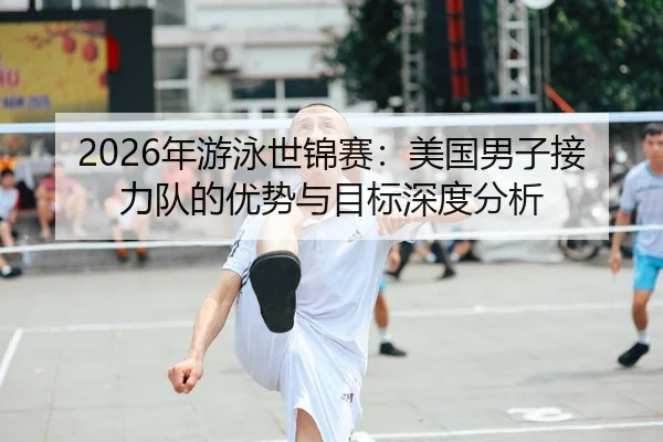 2026年游泳世锦赛：美国男子接力队的优势与目标深度分析