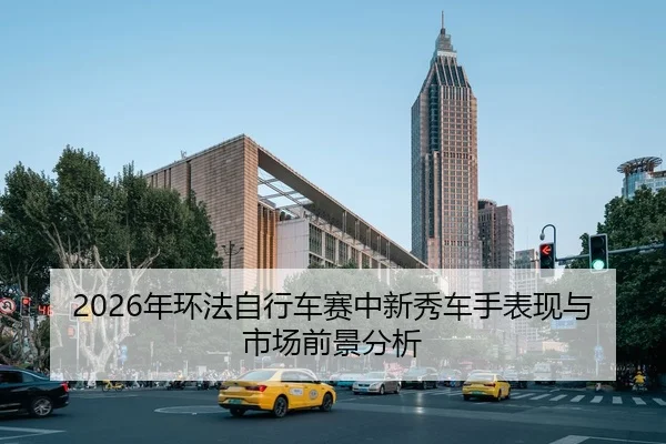 2026年环法自行车赛中新秀车手表现与市场前景分析（Kaiyuan）