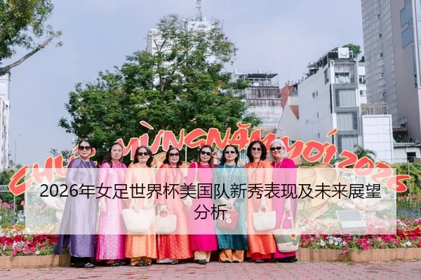 2026年女足世界杯美国队新秀表现及未来展望分析 | Kaiyuan