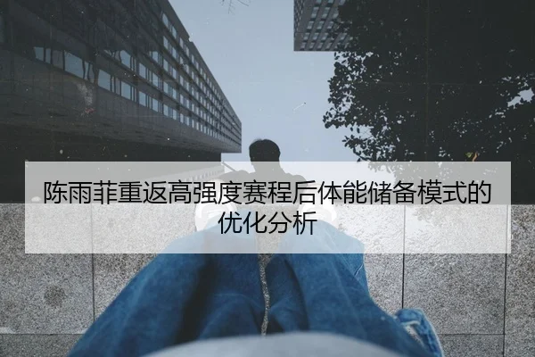 陈雨菲重返高强度赛程后体能储备模式的优化分析 - Kaiyuan