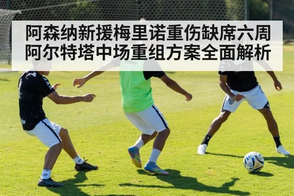 阿森纳新援梅里诺重伤缺席六周 阿尔特塔中场重组方案全面解析