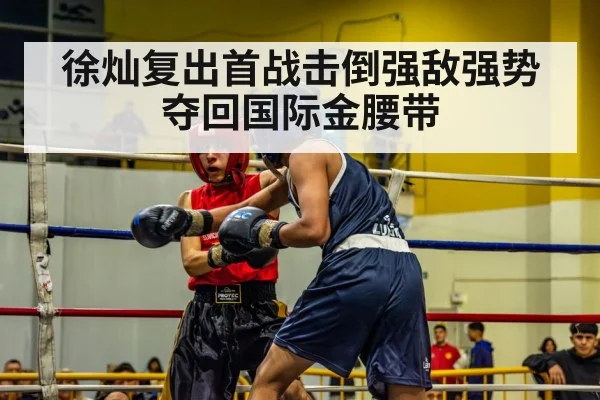徐灿复出首战击倒强敌强势夺回国际金腰带
