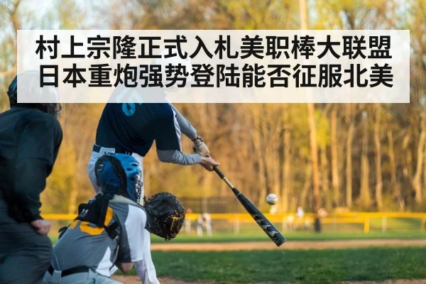 村上宗隆正式入札美职棒大联盟日本重炮强势登陆能否征服北美