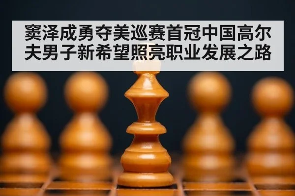 窦泽成勇夺美巡赛首冠中国高尔夫男子新希望照亮职业发展之路